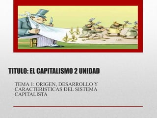 TITULO: EL CAPITALISMO 2 UNIDAD
TEMA 1: ORIGEN, DESARROLLO Y
CARACTERISTICAS DEL SISTEMA
CAPITALISTA
 