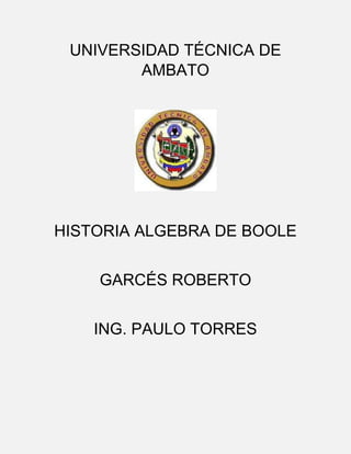 UNIVERSIDAD TÉCNICA DE
AMBATO

HISTORIA ALGEBRA DE BOOLE
GARCÉS ROBERTO
ING. PAULO TORRES

 