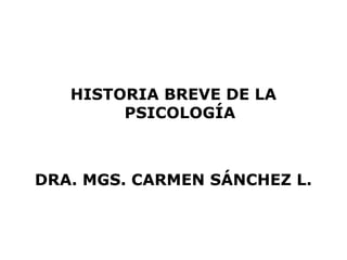 HISTORIA BREVE DE LA
        PSICOLOGÍA



DRA. MGS. CARMEN SÁNCHEZ L.
 
