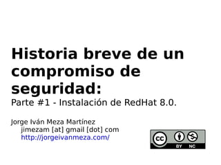 Historia breve de un compromiso de seguridad: Parte #1 - Instalación de RedHat 8.0. Jorge Iván Meza Martínez jimezam [at] gmail [dot] com http://jorgeivanmeza.com/ 