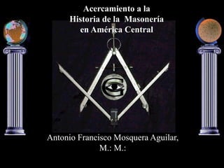 Acercamiento a la
Historia de la Masonería
en América Central
Antonio Francisco Mosquera Aguilar,
M.: M.:
 