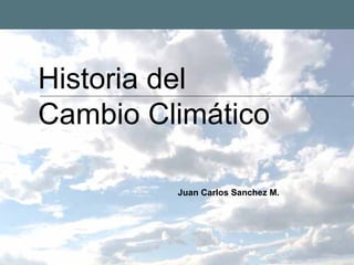 Historia del
Cambio Climático

         Juan Carlos Sanchez M.
 