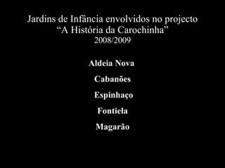 Jardins de Infância envolvidos no projecto “A Hist ória da Carochinha” 2008/2009 Aldeia Nova   Cabanões   Espinhaço Fontiela Magarão 