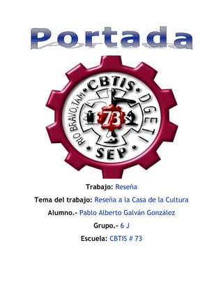 Trabajo: Reseña
Tema del trabajo: Reseña a la Casa de la Cultura
Alumno.- Pablo Alberto Galván González
Grupo.- 6 J
Escuela: CBTIS # 73
 