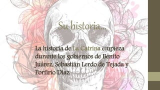 Suhistoria…
La historia de La Catrina empieza
durante los gobiernos de Benito
Juárez, Sebastián Lerdo de Tejada y
Porfirio Díaz
 