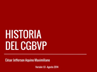 HISTORIA
DEL CGBVP
César Jefferson Aquino Maximiliano
Versión 1.0 - Agosto 2014
 
