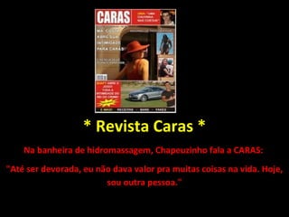 * Revista Caras * Na banheira de hidromassagem, Chapeuzinho fala a CARAS:  "Até ser devorada, eu não dava valor pra muitas coisas na vida. Hoje, sou outra pessoa." 