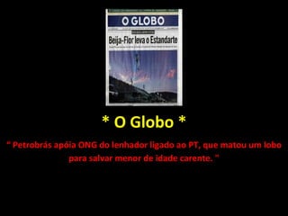 * O Globo * “  Petrobrás apóia ONG do lenhador ligado ao PT, que matou um lobo para salvar menor de idade carente. " 
