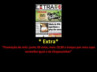 * Extra* "Promoção do mês: junte 20 selos, mais 19,90 e troque por uma capa vermelha igual a da Chapeuzinho!" 