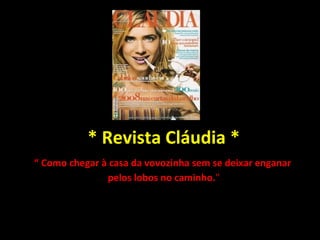 * Revista Cláudia * “  Como chegar à casa da vovozinha sem se deixar enganar  pelos lobos no caminho. " 