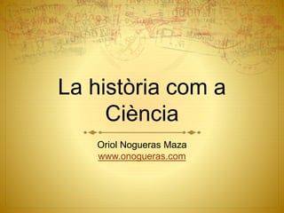 La història com a
Ciència
Oriol Nogueras Maza
www.onogueras.com
 