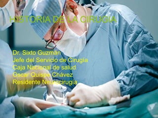 HISTORIA DE LA CIRUGIA
Dr. Sixto Guzmán
Jefe del Servicio de Cirugía
Caja Nacional de salud
Oscar Quispe Chávez
Residente Neurocirugía
 