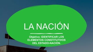 LA NACIÓN
Objetivo: IDENTIFICAR LOS
ELEMENTOS CONSTITUTIVOS
DEL ESTADO-NACIÓN.
 