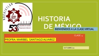HISTORIA
DE MÉXICO
CLASE 4
PROFRA: MARIBEL SANTIAGO ALVAREZ
OCTUBRE /22
BIENVENIDOS A LA CLASE VIRTUAL
 