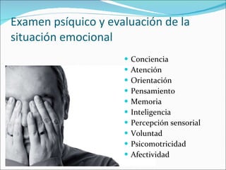 Examen psíquico y evaluación de la situación emocional Conciencia Atención  Orientación Pensamiento Memoria Inteligencia Percepción sensorial Voluntad Psicomotricidad Afectividad 