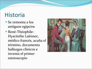 Historia Se remonta a los antiguos egipcios René-Théophile-Hyacinthe Laënnec, médico francés, acuña el término, documenta hallazgos clínicos e inventa el primer estetoscopio 