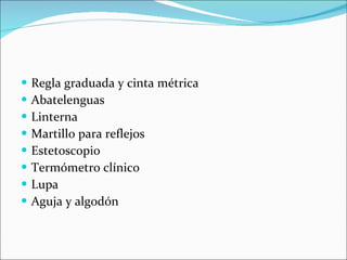 Regla graduada y cinta métrica Abatelenguas Linterna Martillo para reflejos Estetoscopio Termómetro clínico Lupa Aguja y algodón 
