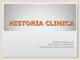 HISTORIA CLINICA Wildert Vásquez A. Enfermero Profesional. Universidad Libre de Colombia. 