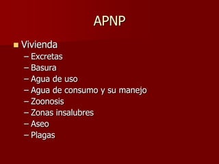 APNP
   Vivienda
    – Excretas
    – Basura
    – Agua de uso
    – Agua de consumo y su manejo
    – Zoonosis
    – Zonas insalubres
    – Aseo
    – Plagas
 