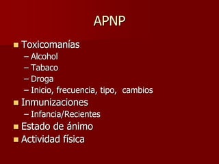 APNP
   Toxicomanías
    – Alcohol
    – Tabaco
    – Droga
    – Inicio, frecuencia, tipo, cambios
   Inmunizaciones
    – Infancia/Recientes
 Estado de ánimo
 Actividad física
 