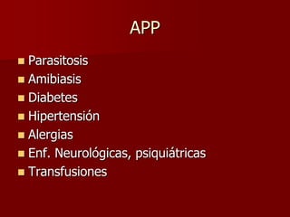 APP
 Parasitosis
 Amibiasis
 Diabetes
 Hipertensión
 Alergias
 Enf. Neurológicas, psiquiátricas
 Transfusiones
 