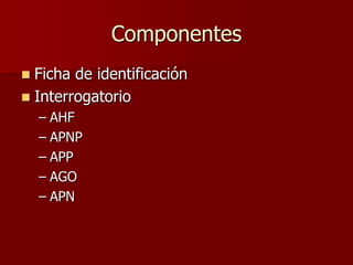 Componentes
 Ficha de identificación
 Interrogatorio
    – AHF
    – APNP
    – APP
    – AGO
    – APN
 