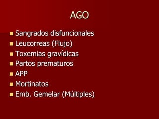 AGO
 Sangrados disfuncionales
 Leucorreas (Flujo)
 Toxemias gravídicas
 Partos prematuros
 APP
 Mortinatos
 Emb. Gemelar (Múltiples)
 