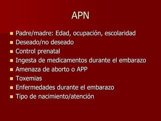 APN
   Padre/madre: Edad, ocupación, escolaridad
   Deseado/no deseado
   Control prenatal
   Ingesta de medicamentos durante el embarazo
   Amenaza de aborto o APP
   Toxemias
   Enfermedades durante el embarazo
   Tipo de nacimiento/atención
 