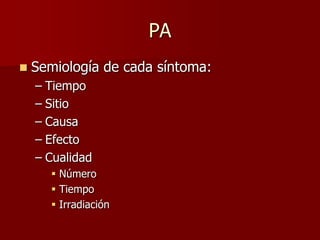 PA
   Semiología de cada síntoma:
    – Tiempo
    – Sitio
    – Causa
    – Efecto
    – Cualidad
       Número
       Tiempo
       Irradiación
 