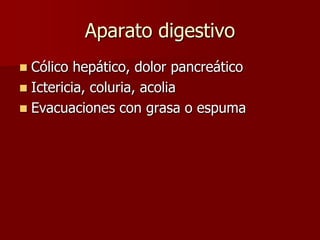 Aparato digestivo
 Cólico hepático, dolor pancreático
 Ictericia, coluria, acolia
 Evacuaciones con grasa o espuma
 