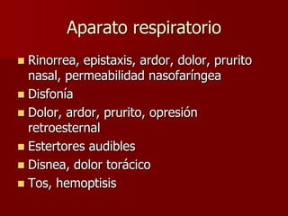 Aparato respiratorio
 Rinorrea, epistaxis, ardor, dolor, prurito
  nasal, permeabilidad nasofaríngea
 Disfonía
 Dolor, ardor, prurito, opresión
  retroesternal
 Estertores audibles
 Disnea, dolor torácico
 Tos, hemoptisis
 