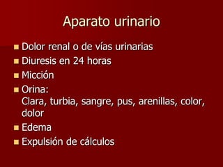 Aparato urinario
 Dolor renal o de vías urinarias
 Diuresis en 24 horas
 Micción
 Orina:
  Clara, turbia, sangre, pus, arenillas, color,
  dolor
 Edema
 Expulsión de cálculos
 