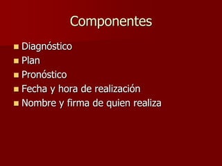 Componentes
 Diagnóstico
 Plan
 Pronóstico
 Fecha y hora de realización
 Nombre y firma de quien realiza
 
