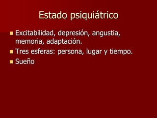 Estado psiquiátrico
 Excitabilidad, depresión, angustia,
  memoria, adaptación.
 Tres esferas: persona, lugar y tiempo.
 Sueño
 