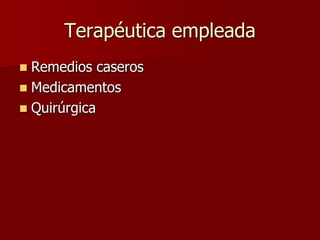 Terapéutica empleada
 Remedios caseros
 Medicamentos
 Quirúrgica
 