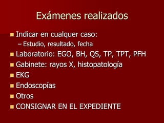Exámenes realizados
   Indicar en cualquer caso:
    – Estudio, resultado, fecha
 Laboratorio: EGO, BH, QS, TP, TPT, PFH
 Gabinete: rayos X, histopatología
 EKG
 Endoscopías
 Otros
 CONSIGNAR EN EL EXPEDIENTE
 