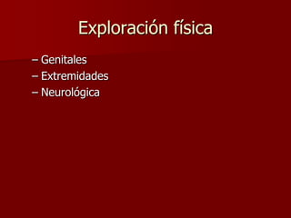 Exploración física
– Genitales
– Extremidades
– Neurológica
 