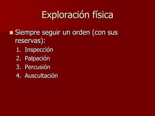Exploración física
   Siempre seguir un orden (con sus
    reservas):
    1.   Inspección
    2.   Palpación
    3.   Percusión
    4.   Auscultación
 