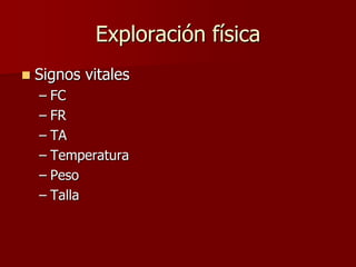 Exploración física
   Signos vitales
    – FC
    – FR
    – TA
    – Temperatura
    – Peso
    – Talla
 