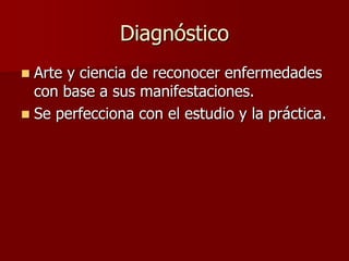 Diagnóstico
 Arte y ciencia de reconocer enfermedades
  con base a sus manifestaciones.
 Se perfecciona con el estudio y la práctica.
 