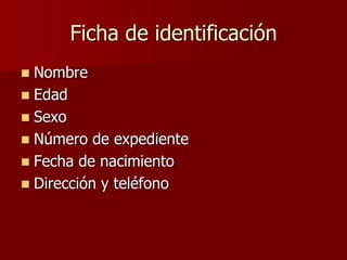 Ficha de identificación
 Nombre
 Edad
 Sexo
 Número de expediente
 Fecha de nacimiento
 Dirección y teléfono
 