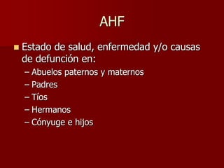 AHF
   Estado de salud, enfermedad y/o causas
    de defunción en:
    – Abuelos paternos y maternos
    – Padres
    – Tíos
    – Hermanos
    – Cónyuge e hijos
 