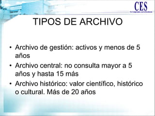 TIPOS DE ARCHIVO
• Archivo de gestión: activos y menos de 5
años
• Archivo central: no consulta mayor a 5
años y hasta 15 más
• Archivo histórico: valor científico, histórico
o cultural. Más de 20 años
 