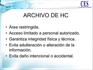 ARCHIVO DE HC
• Área restringida.
• Acceso limitado a personal autorizado.
• Garantiza integridad física y técnica.
• Evita adulteración o alteración de la
información.
• Evita daño intencional o accidental.
 