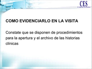 COMO EVIDENCIARLO EN LA VISITA
Constate que se disponen de procedimientos
para la apertura y el archivo de las historias
clínicas
 