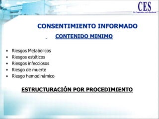 CONSENTIMIENTO INFORMADO
CONTENIDO MINIMO
• Riesgos Metabolicos
• Riesgos estéticos
• Riesgos infecciosos
• Riesgo de muerte
• Riesgo hemodinámico
ESTRUCTURACIÓN POR PROCEDIMIENTO
 