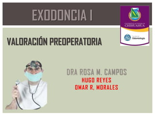EXODONCIA I
VALORACIÓN PREOPERATORIA
DRA ROSA M. CAMPOS
HUGO REYES
OMAR R, MORALES

 