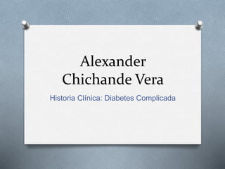 Alexander
Chichande Vera
Historia Clínica: Diabetes Complicada
 