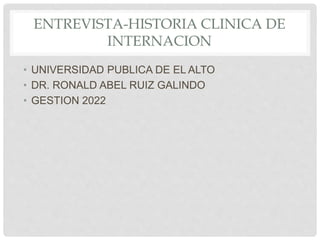 ENTREVISTA-HISTORIA CLINICA DE
INTERNACION
• UNIVERSIDAD PUBLICA DE EL ALTO
• DR. RONALD ABEL RUIZ GALINDO
• GESTION 2022
 