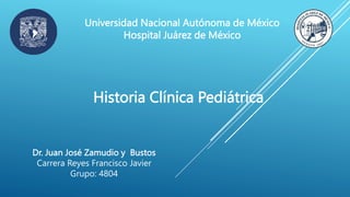 Historia Clínica Pediátrica
Dr. Juan José Zamudio y Bustos
Carrera Reyes Francisco Javier
Grupo: 4804
Universidad Nacional Autónoma de México
Hospital Juárez de México
 